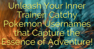 Unleash Your Inner Trainer: Catchy Pokemon Usernames that Capture the Essence of Adventure!